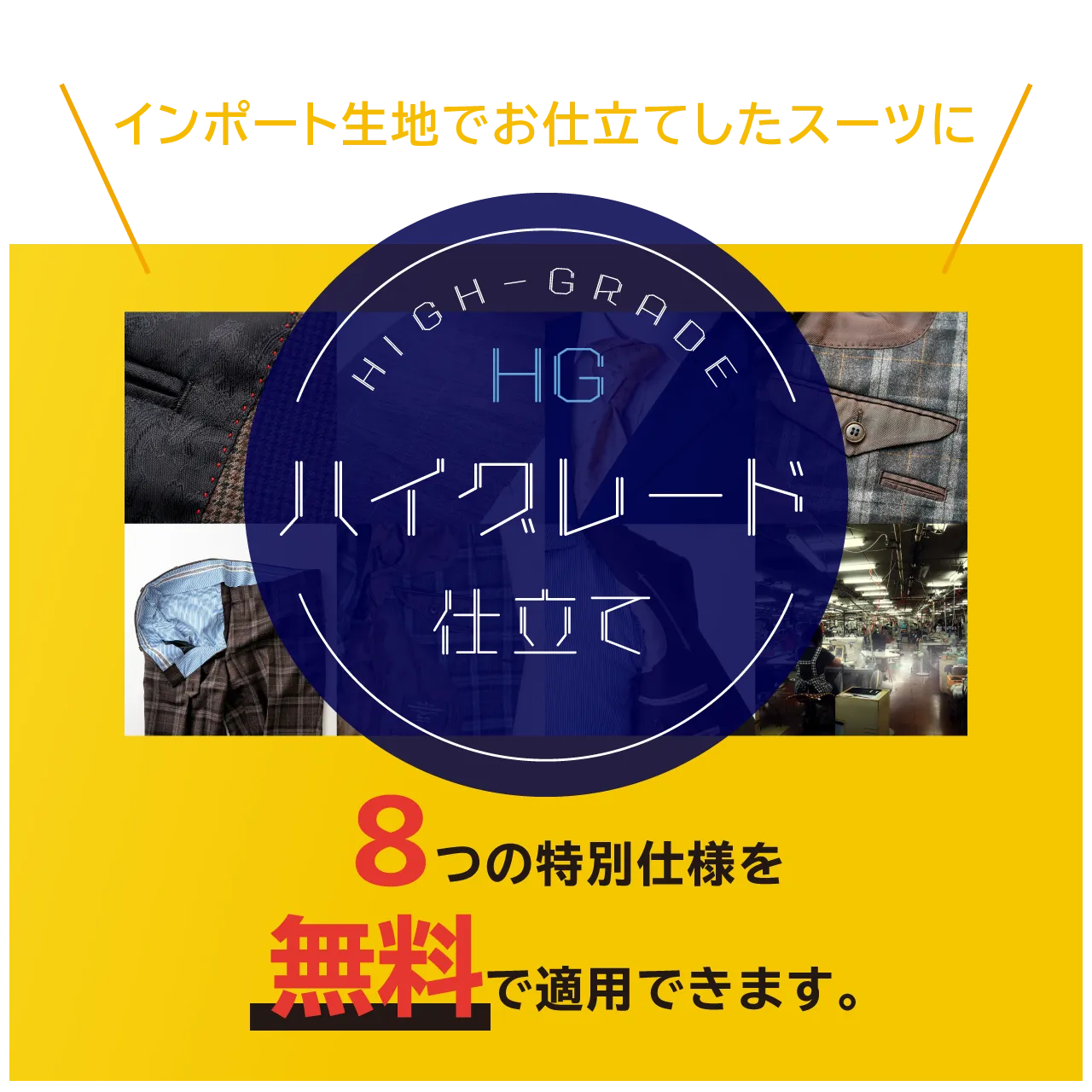 インポート生地でお仕立てしたスーツに「ハイグレード仕立て」8つの特別仕様を無料で適用できます。